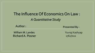 Yuvraj Kashyap
17617022
Presented By :
The Influence Of Economics On Law :
A Quantitative Study
Author :
William M. Landes
RichardA. Posner
 
