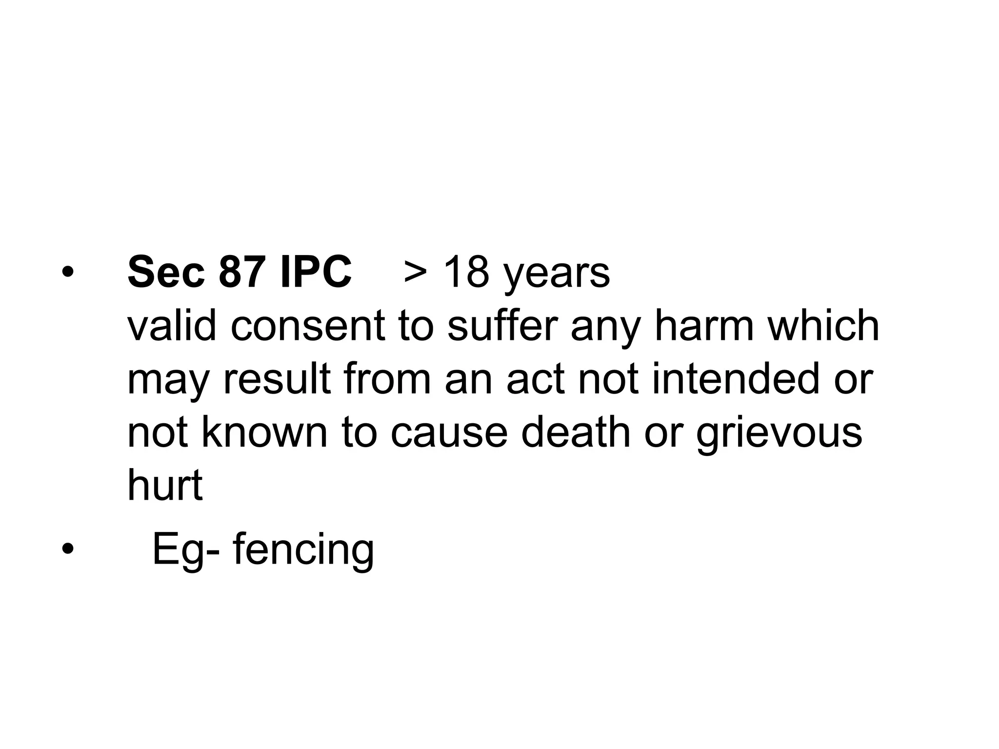 • Sec 87 IPC > 18 years
valid consent to suffer any harm which
may result from an act not intended or
not known to cause death or grievous
hurt
• Eg- fencing
 