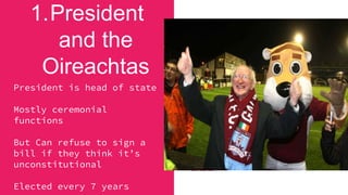 1.President
and the
Oireachtas
President is head of state
Mostly ceremonial
functions
But Can refuse to sign a
bill if they think it’s
unconstitutional
Elected every 7 years
 
