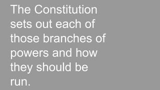 The Constitution
sets out each of
those branches of
powers and how
they should be
run.
 