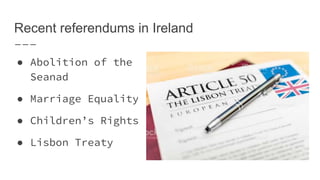 Recent referendums in Ireland
● Abolition of the
Seanad
● Marriage Equality
● Children’s Rights
● Lisbon Treaty
 