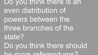 Do you think there is an
even distribution of
powers between the
three branches of the
state?
Do you think there should
 