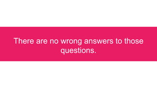 There are no wrong answers to those
questions.
 