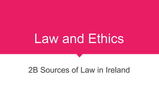 Law and Ethics
2B Sources of Law in Ireland
 