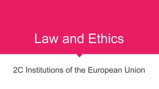 Law and Ethics
2C Institutions of the European Union
 
