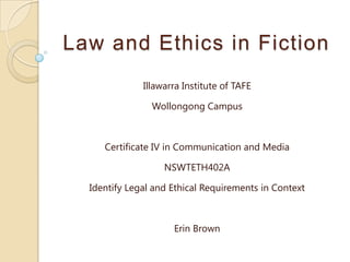Law and Ethics in Fiction Illawarra Institute of TAFE Wollongong Campus Certificate IV in Communication and Media NSWTETH402A Identify Legal and Ethical Requirements in Context Erin Brown 