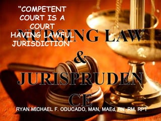 RYAN MICHAEL F. ODUCADO, MAN, MAEd, RN, RM, RPT
“COMPETENT
COURT IS A
COURT
HAVING LAWFUL
JURISDICTION”
 