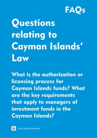 Questions
relating to
Cayman Islands’
Law
What is the authorization or
licensing process for
Cayman Islands funds? What
are the key requirements
that apply to managers of
investment funds in the
Cayman Islands?
Loeb Smith Attorneys
FAQs
 