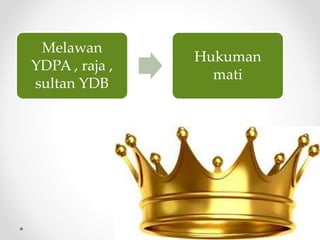 Melawan
YDPA , raja ,
sultan YDB
Hukuman
mati
 