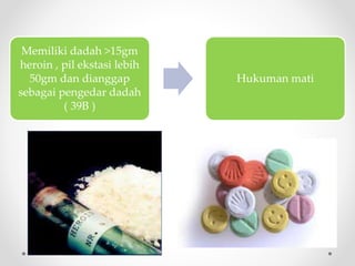 Memiliki dadah >15gm
heroin , pil ekstasi lebih
50gm dan dianggap
sebagai pengedar dadah
( 39B )
Hukuman mati
 