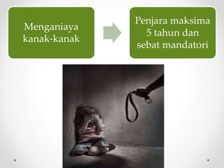 Menganiaya
kanak-kanak
Penjara maksima
5 tahun dan
sebat mandatori
 