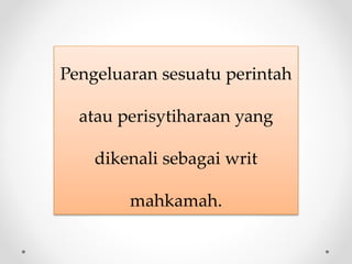 Pengeluaran sesuatu perintah
atau perisytiharaan yang
dikenali sebagai writ
mahkamah.
 
