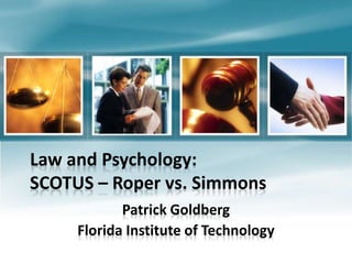 Law and Psychology:
SCOTUS – Roper vs. Simmons
Patrick Goldberg
Florida Institute of Technology
 