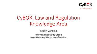 CyBOK: Law and Regulation
Knowledge Area
Robert Carolina
Information Security Group
Royal Holloway, University of London
www.cybok.org
 