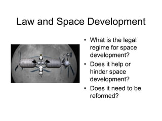 Law and Space Development
• What is the legal
regime for space
development?
• Does it help or
hinder space
development?
• Does it need to be
reformed?
 