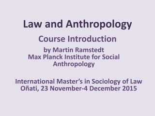 Law and Anthropology
Course Introduction
by Martin Ramstedt
Max Planck Institute for Social
Anthropology
International Master’s in Sociology of Law
Oñati, 23 November-4 December 2015
 