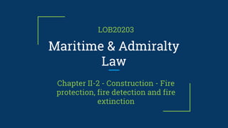 Maritime & Admiralty
Law
LOB20203
Chapter II-2 - Construction - Fire
protection, fire detection and fire
extinction
 