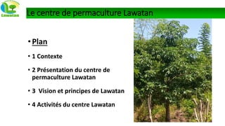 •Plan
• 1 Contexte
• 2 Présentation du centre de
permaculture Lawatan
• 3 Vision et principes de Lawatan
• 4 Activités du centre Lawatan
Le centre de permaculture Lawatan
 