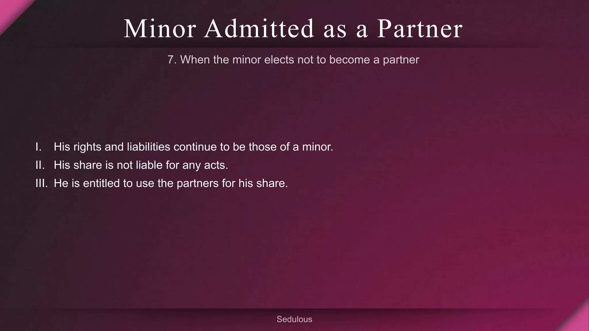 Minor Admitted as a Partner
I. His rights and liabilities continue to be those of a minor.
II. His share is not liable for any acts.
III. He is entitled to use the partners for his share.
 