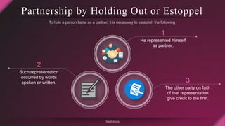 Partnership by Holding Out or Estoppel
1
He represented himself
as partner.
3
The other party on faith
of that representat...