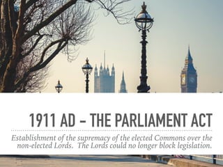 1911 AD - THE PARLIAMENT ACT
Establishment of the supremacy of the elected Commons over the
non-elected Lords. The Lords c...