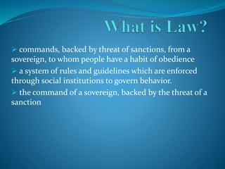  commands, backed by threat of sanctions, from a
sovereign, to whom people have a habit of obedience
 a system of rules and guidelines which are enforced
through social institutions to govern behavior.
 the command of a sovereign, backed by the threat of a
sanction
 