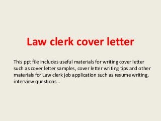 Law clerk cover letter
This ppt file includes useful materials for writing cover letter
such as cover letter samples, cover letter writing tips and other
materials for Law clerk job application such as resume writing,
interview questions…

 