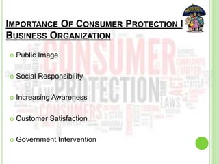 IMPORTANCE OF CONSUMER PROTECTION IN A
BUSINESS ORGANIZATION
 Public Image
 Social Responsibility
 Increasing Awareness
 Customer Satisfaction
 Government Intervention
 