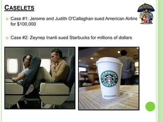 CASELETS
 Case #1: Jerome and Judith O'Callaghan sued American Airlines
for $100,000
 Case #2: Zeynep Inanli sued Starbucks for millions of dollars
 