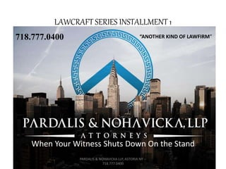 LAWCRAFT SERIES INSTALLMENT 1
718.777.0400
: When Your Witness Shuts Down On the Stand
PARDALIS & NOHAVICKA LLP, ASTORIA NY --
718.777.0400
“ANOTHER KIND OF LAWFIRM”
 