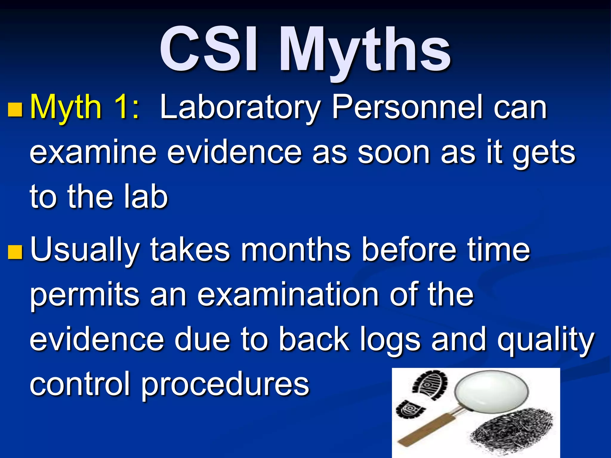 CSI MythsMyth 1:  Laboratory Personnel can examine evidence as soon as it gets to the labUsually takes months before time permits an examination of the evidence due to back logs and quality control procedures