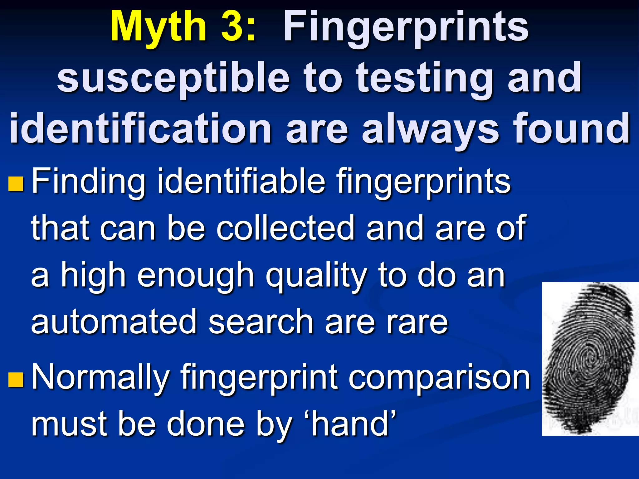 Myth 3:  Fingerprints susceptible to testing and identification are always foundFinding identifiable fingerprints that can be collected and are of a high enough quality to do an automated search are rareNormally fingerprint comparison must be done by ‘hand’