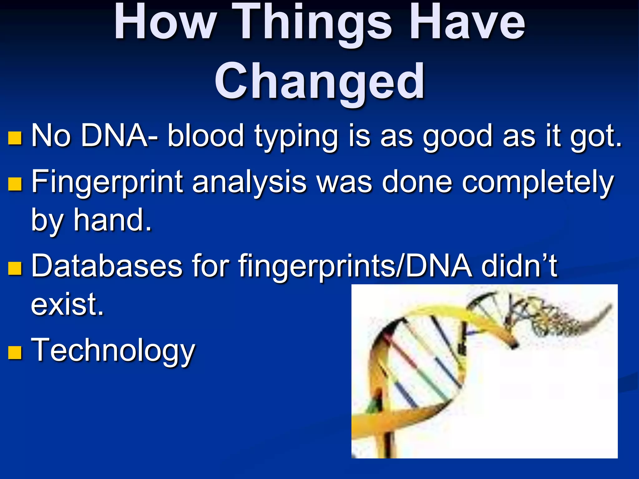 How Things Have ChangedNo DNA- blood typing is as good as it got.Fingerprint analysis was done completely by hand.Databases for fingerprints/DNA didn’t exist.Technology