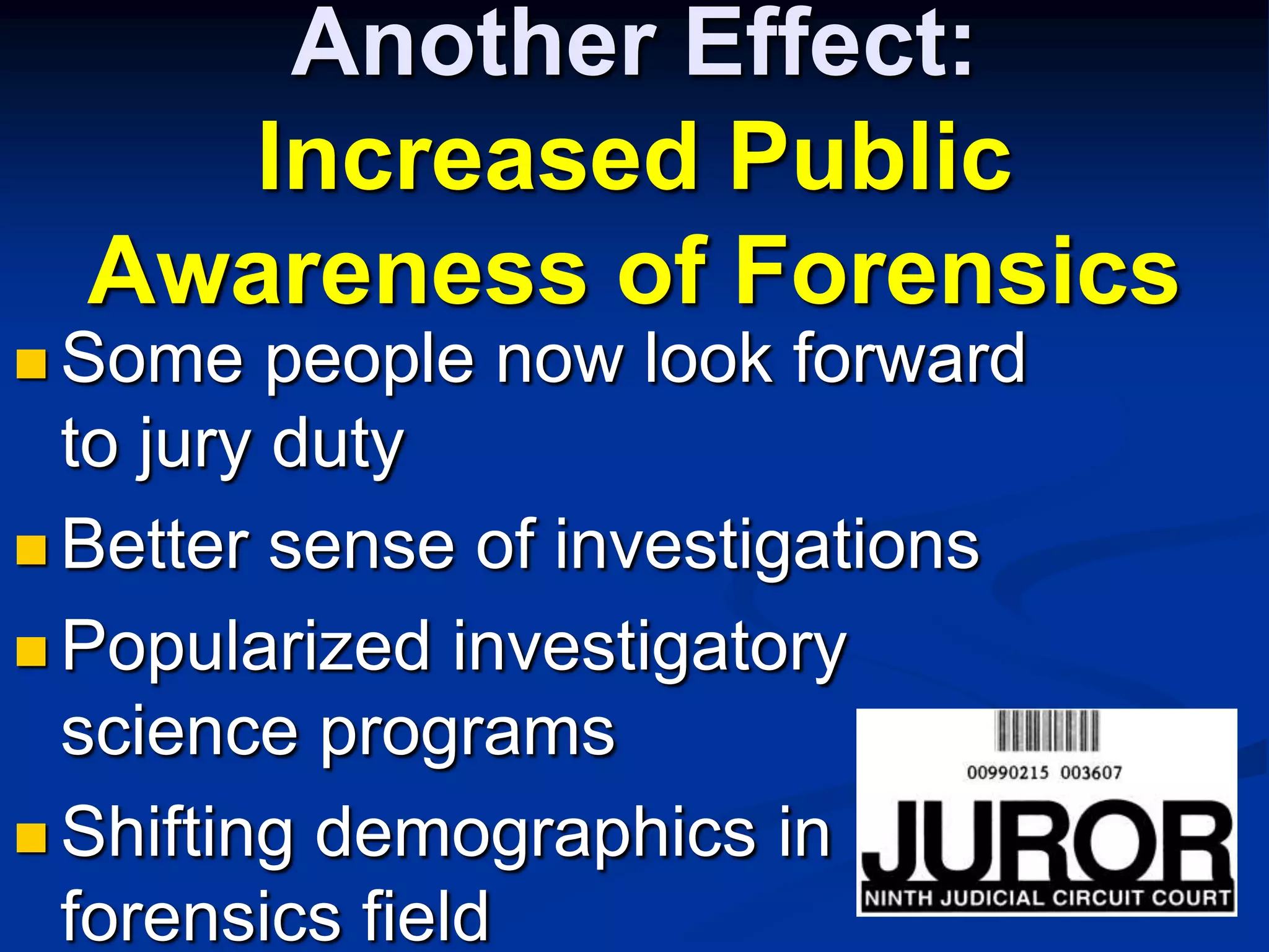 Another Effect:Increased Public Awareness of ForensicsSome people now look forward to jury dutyBetter sense of investigationsPopularized investigatory science programsShifting demographics in forensics field