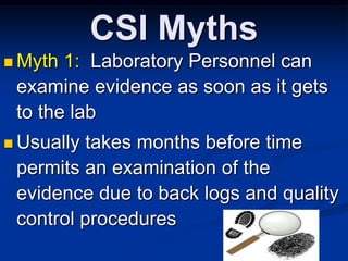 CSI MythsMyth 1:  Laboratory Personnel can examine evidence as soon as it gets to the labUsually takes months before time permits an examination of the evidence due to back logs and quality control procedures