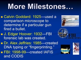 More Milestones…Calvin Goddard: 1925—used a comparison microscope to determine if a particular gun fired a bullet.J. Edgar Hoover: 1932—FBI forensic lab was created.Dr. Alex Jeffries: 1985—created DNA typing or “fingerprinting.”FBI: 1998-99—created IAFIS and CODIS