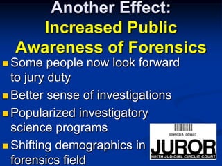 Another Effect:Increased Public Awareness of ForensicsSome people now look forward to jury dutyBetter sense of investigationsPopularized investigatory science programsShifting demographics in forensics field