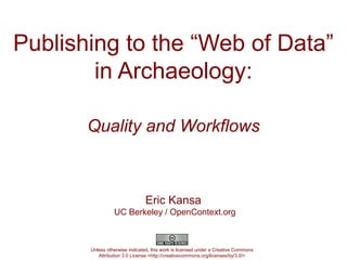 Publishing to the “Web of Data”
        in Archaeology:

       Quality and Workflows



                               Eric Kansa
                 UC Berkeley / OpenContext.org



       Unless otherwise indicated, this work is licensed under a Creative Commons
          Attribution 3.0 License <http://creativecommons.org/licenses/by/3.0/>
 