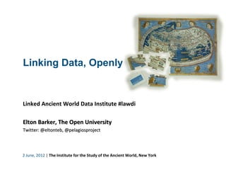 Linking Data, Openly


                                                                             
Linked Ancient World Data Institute #lawdi

Elton Barker, The Open University
Twitter: @eltonteb, @pelagiosproject



2 June, 2012 | The Institute for the Study of the Ancient World, New York
 