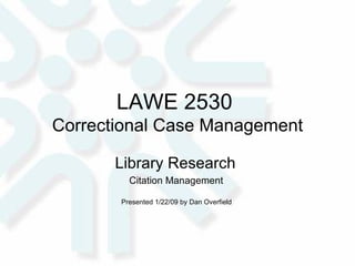 LAWE 2530  Correctional Case Management Library Research  Citation Management  Presented 1/22/09 by Dan Overfield  