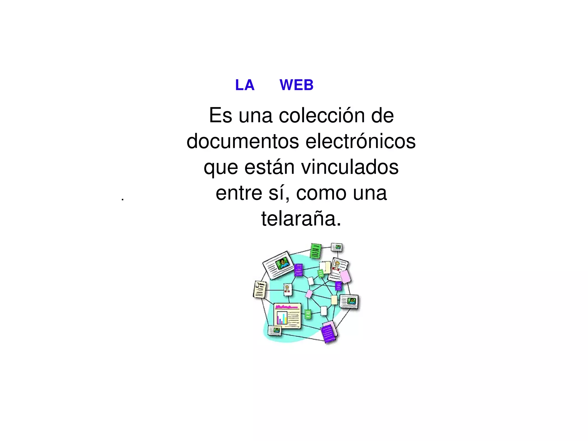 LA  WEB . Es una colección de documentos electrónicos que están vinculados entre sí, como una telaraña.    
