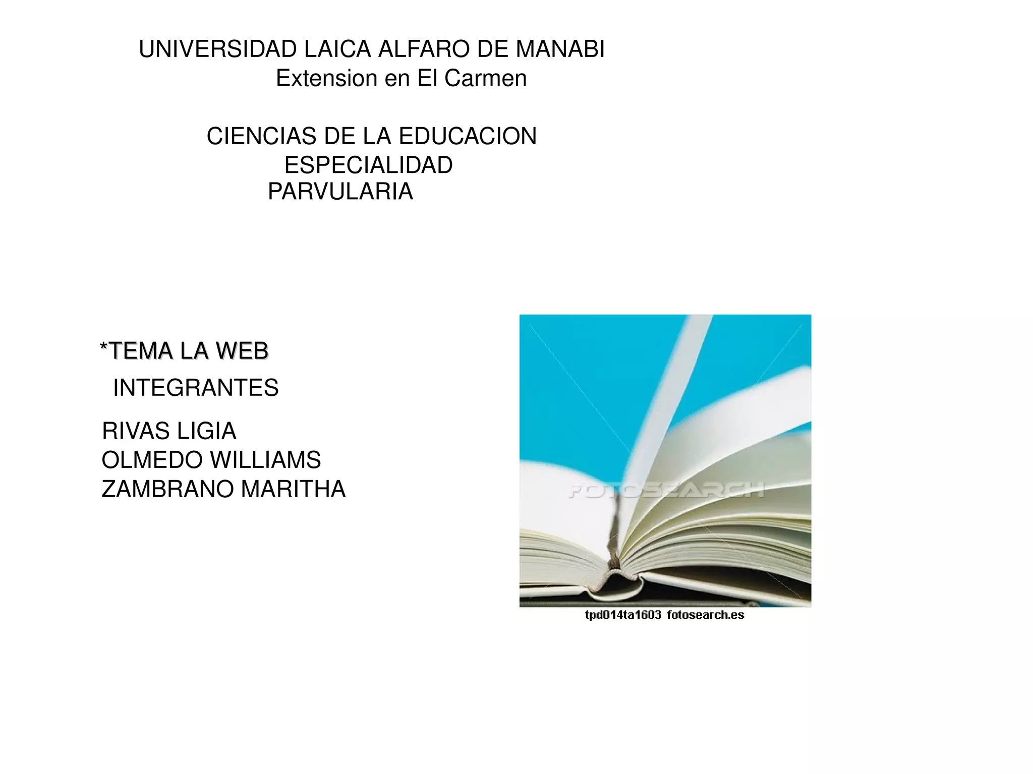 UNIVERSIDAD LAICA ALFARO DE MANABI Extension en El Carmen CIENCIAS DE LA EDUCACION  ESPECIALIDAD  PARVULARIA *TEMA LA WEB INTEGRANTES  RIVAS LIGIA  OLMEDO WILLIAMS ZAMBRANO MARITHA 