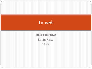 La web

Linda Patarrayo
  Julián Ruiz
     11-3
 
