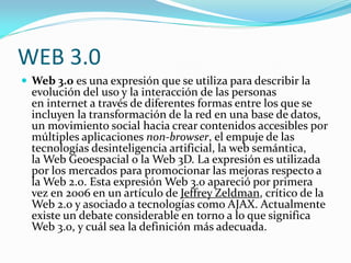 WEB 4.0
 Este término motiva a pensar qué será ese tipo de Web, por
  ahora algunos señalan que el resultado de Web 3D+ W...