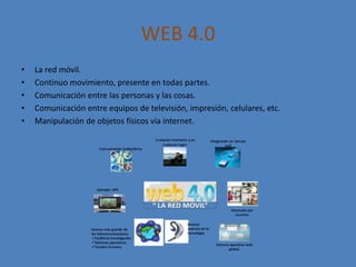 WEB 4.0
• La red móvil.
• Continuo movimiento, presente en todas partes.
• Comunicación entre las personas y las cosas.
• Comunicación entre equipos de televisión, impresión, celulares, etc.
• Manipulación de objetos físicos vía internet.