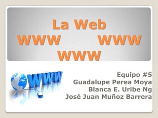 La Web
WWW WWW
WWW
Equipo #5
Guadalupe Perea Moya
Blanca E. Uribe Ng
José Juan Muñoz Barrera
 