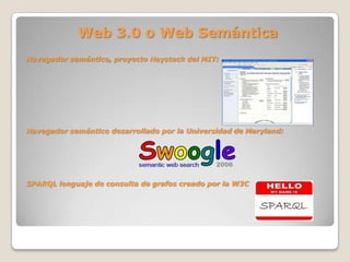 Web 3.0 o Web Semántica
Navegador semántico, proyecto Haystack del MIT:
Navegador semántico desarrollado por la Universidad de Maryland:
SPARQL lenguaje de consulta de grafos creado por la W3C
 