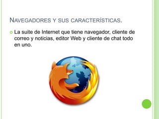 NAVEGADORES Y SUS CARACTERÍSTICAS.
 La suite de Internet que tiene navegador, cliente de
correo y noticias, editor Web y cliente de chat todo
en uno.
 