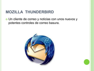 MOZILLA THUNDERBIRD
 Un cliente de correo y noticias con unos nuevos y
potentes controles de correo basura.
 