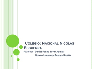 COLEGIO: NACIONAL NICOLÁS
ESGUERRA
Alumnos: Daniel Felipe Tovar Aguilar
Steven Leonardo Suspes Umaña
 